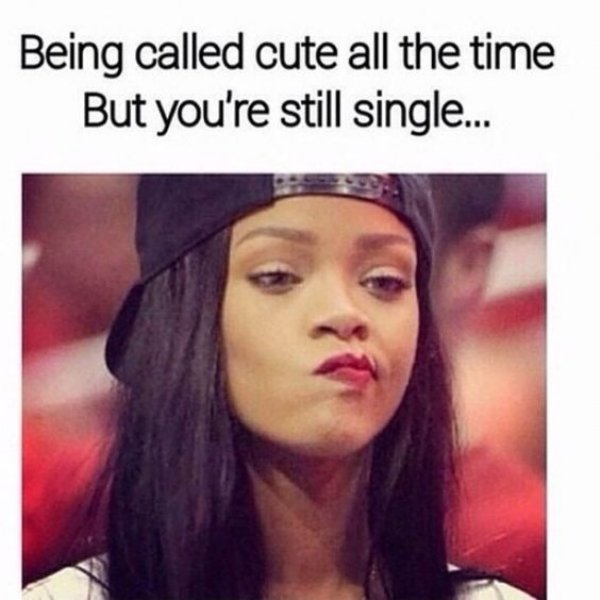 meme of single people - Being called cute all the time But you're still single...