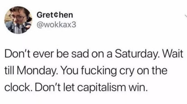 grandpa jokes - Gretchen Don't ever be sad on a Saturday. Wait till Monday. You fucking cry on the clock. Don't let capitalism win.