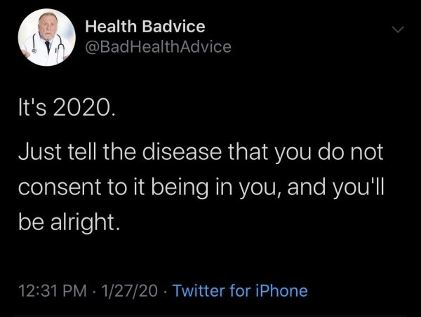 atmosphere - Health Badvice Health Advice It's 2020. Just tell the disease that you do not consent to it being in you, and you'll be alright. 12720 Twitter for iPhone