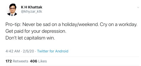 document - Kh Khattak Protip Never be sad on a holidayweekend. Cry on a workday. Get paid for your depression. Don't let capitalism win. 2520 Twitter for Android 172 406