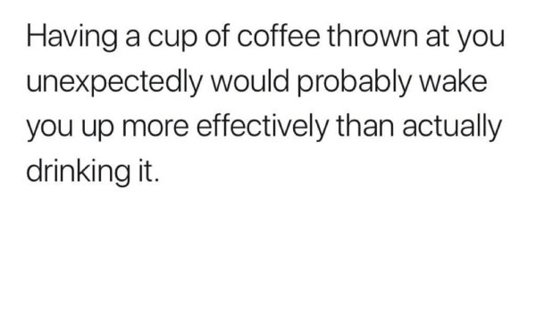 Having a cup of coffee thrown at you unexpectedly would probably wake you up more effectively than actually drinking it.