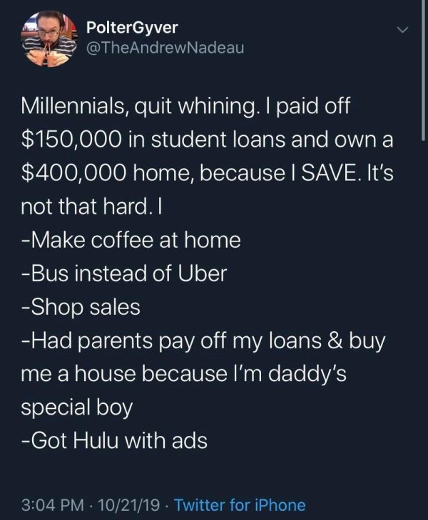 daddy's special boy - PolterGyver Millennials, quit whining. I paid off $150,000 in student loans and own a $400,000 home, because I Save. It's not that hard. I Make coffee at home Bus instead of Uber Shop sales Had parents pay off my loans & buy me a hou