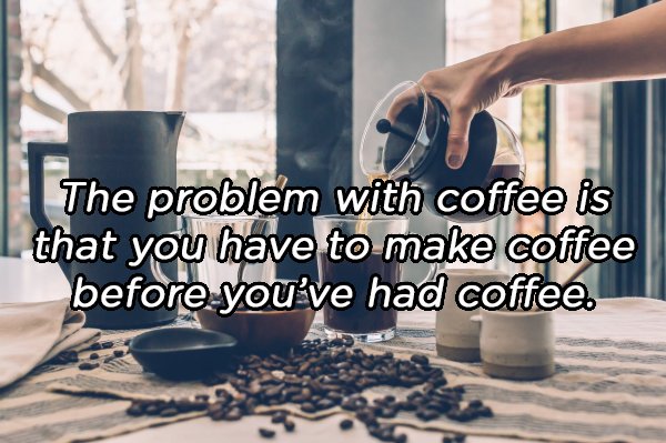 Coffee - The problem with coffee is that you have to make coffee before you've had coffee.
