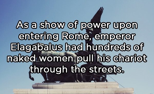 landmark - As a show of power upon entering Rome, emperor Elagabalus had hundreds of naked women pull his chariot through the streets.