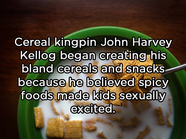 dish - Cereal kingpin John Harvey Kellog began creating his bland cereals and snacks because he believed spicy foods made kids sexually excited.