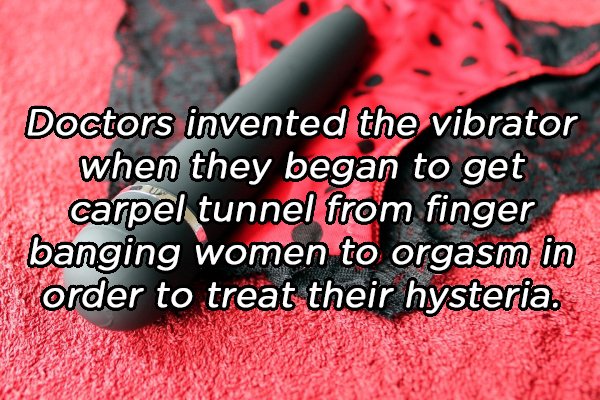 love - Doctors invented the vibrator when they began to get carpel tunnel from finger banging women to orgasm in Ek order to treat their hysteria.