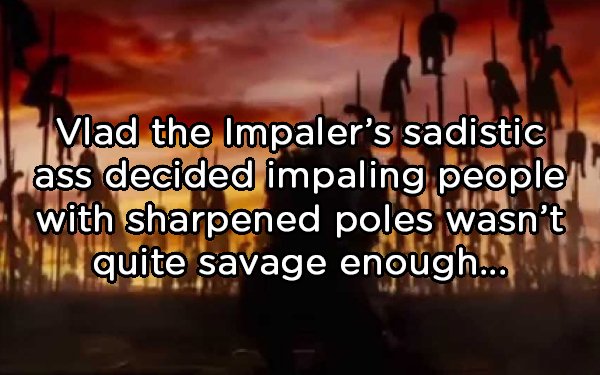 morning - Vlad the Impaler's sadistic ass decided impaling people with sharpened poles wasn't quite savage enough...