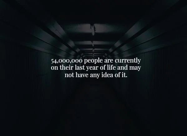 creepy facts about life - 54,000,000 people are currently on their last year of life and may not have any idea of it.