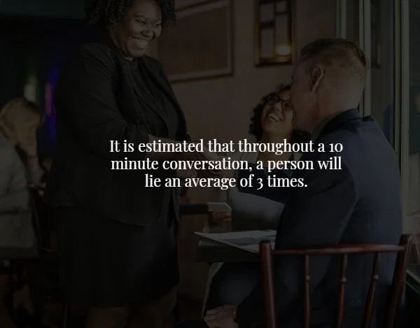 conversation - It is estimated that throughout a 10 minute conversation, a person will lie an average of 3 times.