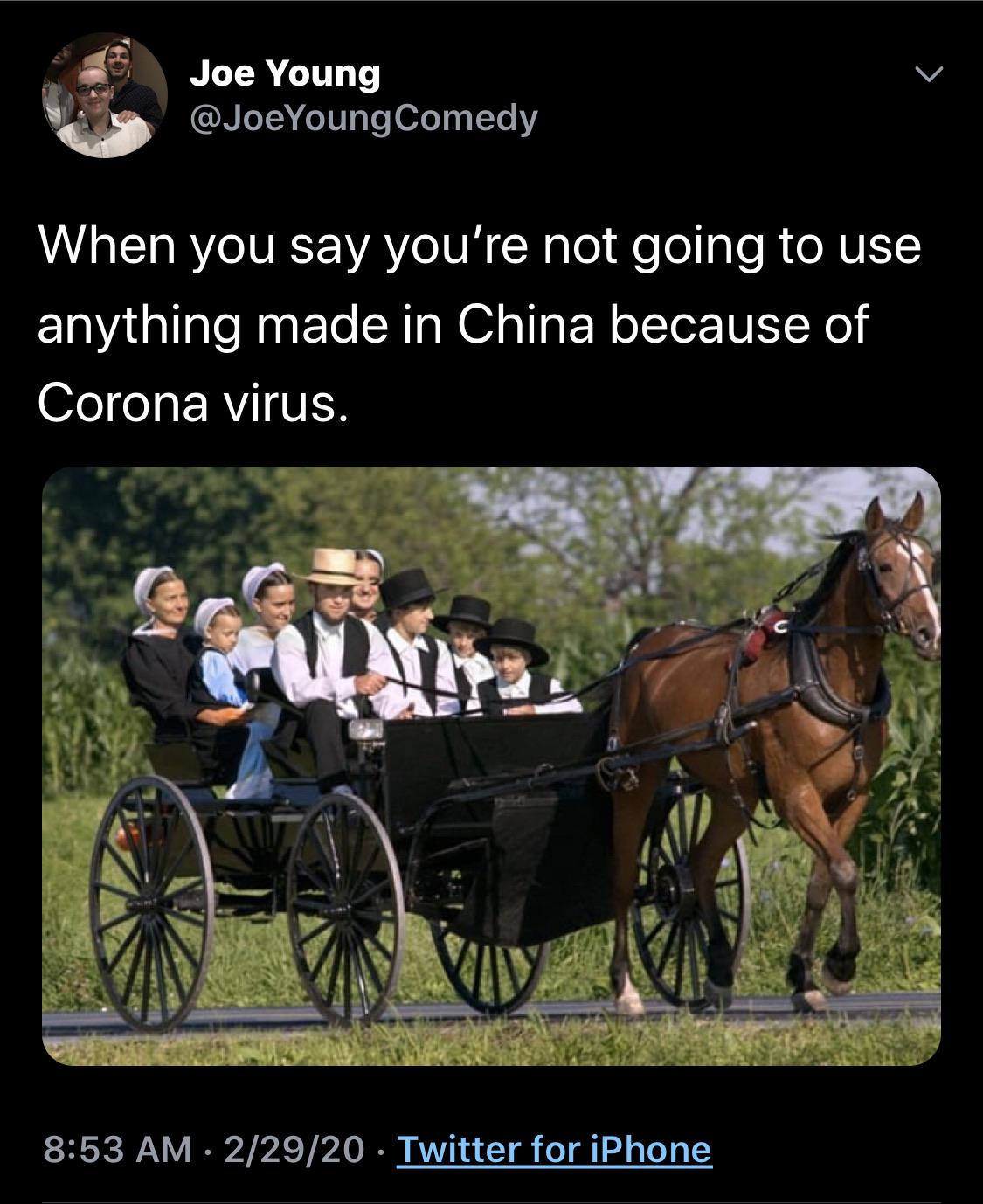 amish way of life - Joe Young Young Comedy When you say you're not going to use anything made in China because of Corona virus. 22920 Twitter for iPhone