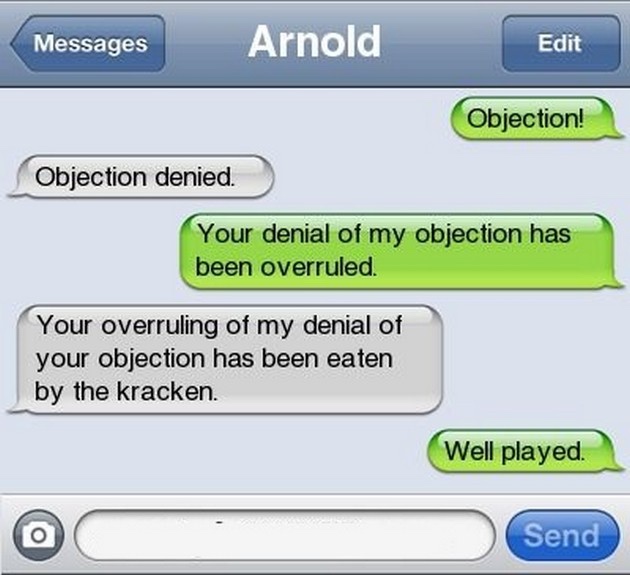 screenshot - Messages Arnold Edit Objection! Objection denied Your denial of my objection has been overruled. Your overruling of my denial of your objection has been eaten by the kracken. Well played. Send