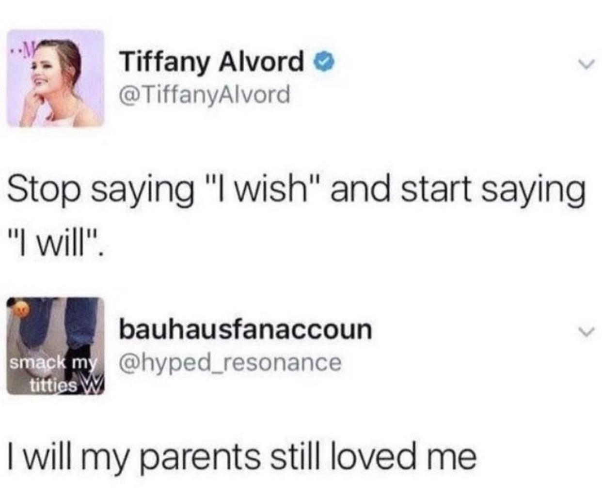 hilarious twitter memes that will make you pee your pants - Tiffany Alvord Stop saying "I wish" and start saying "I will". bauhausfanaccoun smack my titties W I will my parents still loved me