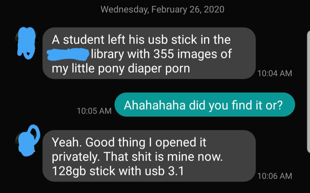 multimedia - Wednesday, A student left his usb stick in the library with 355 images of my little pony diaper porn Ahahahaha did you find it or? Yeah. Good thing I opened it privately. That shit is mine now. 128gb stick with usb 3.1