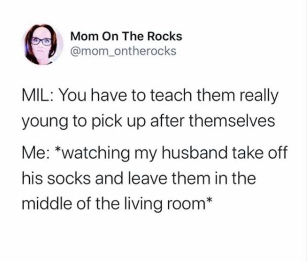 everyone google florida man - Mom On The Rocks Mil You have to teach them really young to pick up after themselves Me watching my husband take off his socks and leave them in the middle of the living room