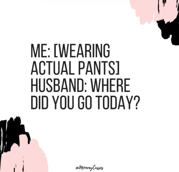human behavior - Me Wearing Actual Pants Husband Where Did You Go Today? Mommy Cuyses
