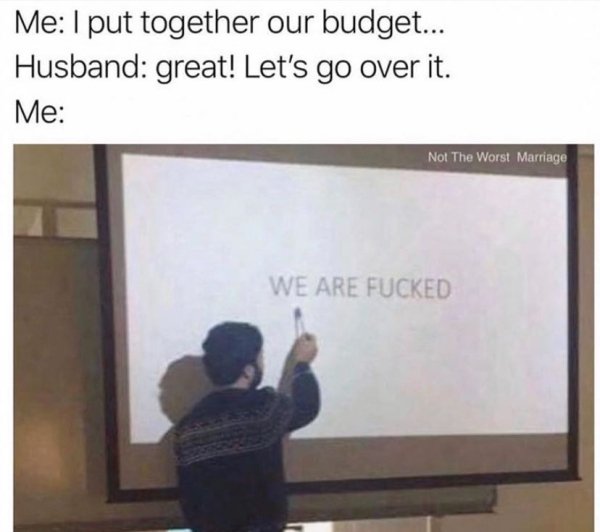 presentation - Me I put together our budget... Husband great! Let's go over it. Me Not The Worst Marriage We Are Fucked