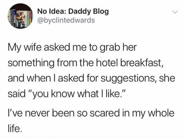 quotes - No Idea Daddy Blog My wife asked me to grab her something from the hotel breakfast, and when I asked for suggestions, she said "you know what I ." I've never been so scared in my whole life.