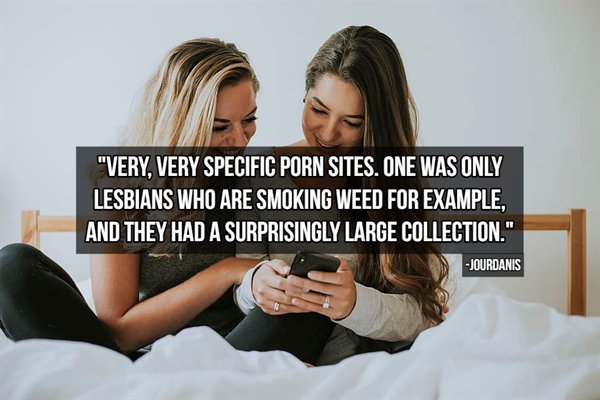 "Very, Very Specific Porn Sites. One Was Only Lesbians Who Are Smoking Weed For Example, And They Had A Surprisingly Large Collection. Jourdanis