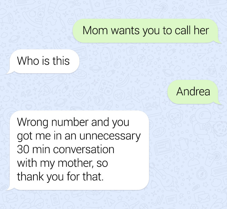 number - Mom wants you to call her Who is this Andrea Wrong number and you got me in an unnecessary 30 min conversation with my mother, so thank you for that.