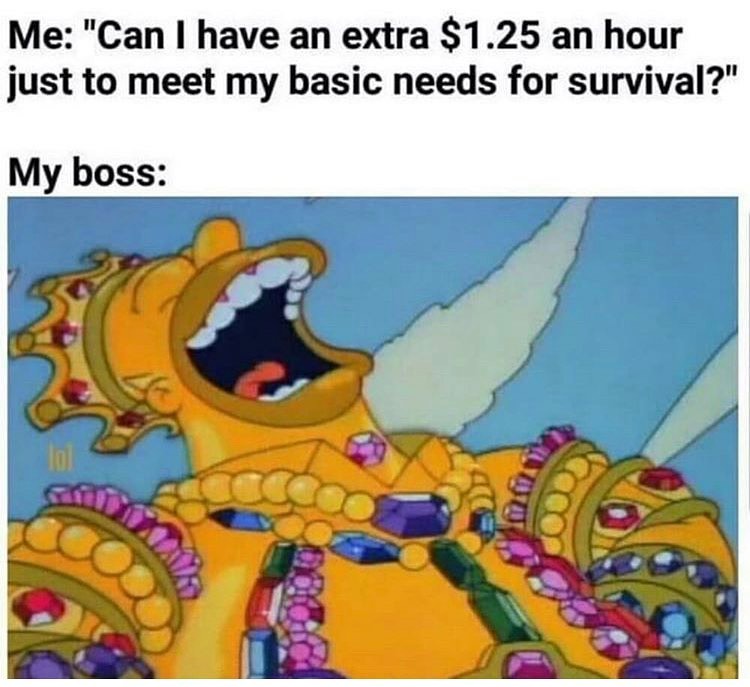 funny simpsons memes - Me "Can I have an extra $1.25 an hour just to meet my basic needs for survival?" My boss