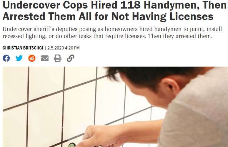 muscle - Undercover Cops Hired 118 Handymen, Then Arrested Them All for Not Having Licenses Undercover sheriff's deputies posing as homeowners hired handymen to paint, install recessed lighting, or do other tasks that require licenses. Then they arrested 