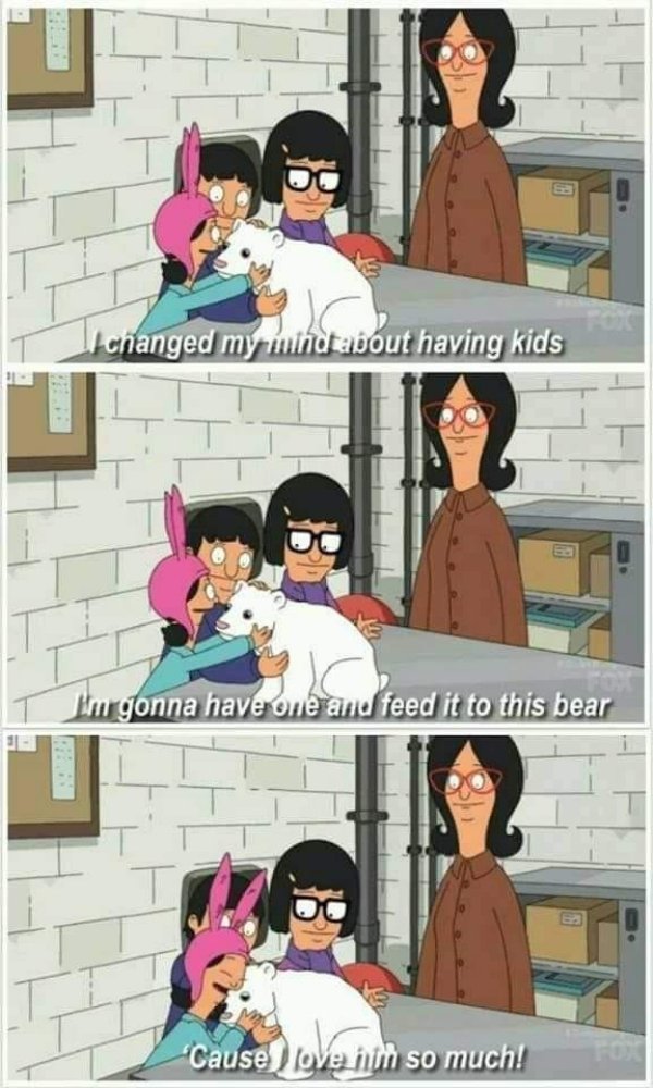 bobs burgers i changed my mind about having kids - Il changed my inind about having kids I'm gonna have one and feed it to this bear Cause ove nth so much!