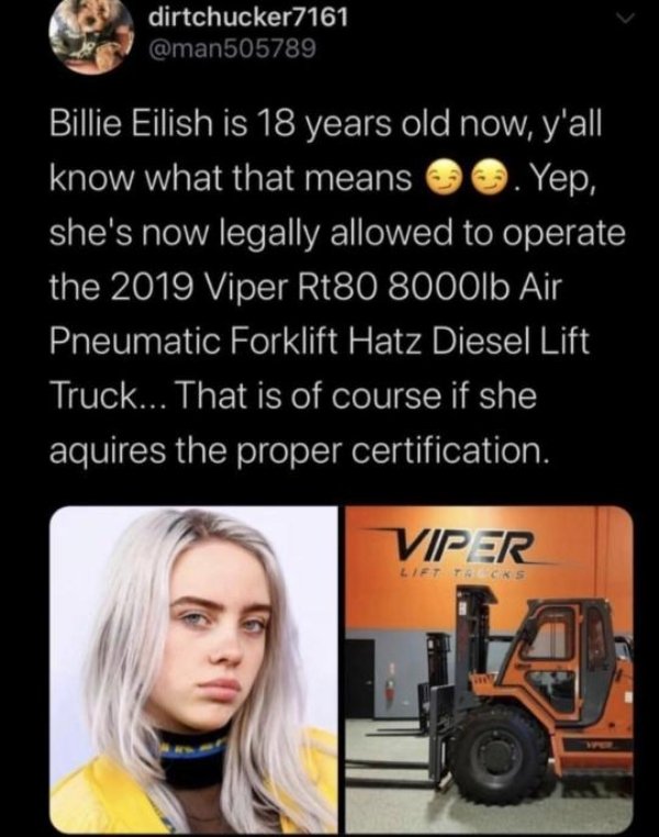 billie eilish forklift meme - dirtchucker7161 Billie Eilish is 18 years old now, y'all 'know what that means . Yep, she's now legally allowed to operate the 2019 Viper Rt80 8000lb Air Pneumatic Forklift Hatz Diesel Lift Truck... That is of course if she a