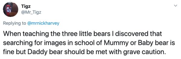 highest thing people have done - Tigz When teaching the three little bears I discovered that searching for images in school of Mummy or Baby bear is fine but Daddy bear should be met with grave caution.