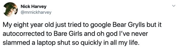 abdullah patel tweets - Nick Harvey My eight year old just tried to google Bear Grylls but it autocorrected to Bare Girls and oh god I've never slammed a laptop shut so quickly in all my life.