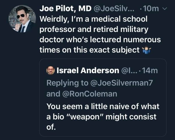 presentation - Joe Pilot, Md Silv... 10my Weirdly, I'm a medical school professor and retired military doctor who's lectured numerous times on this exact subject cu Israel Anderson .... 14m Silverman7 and You seem a little naive of what a bio "weapon" mig