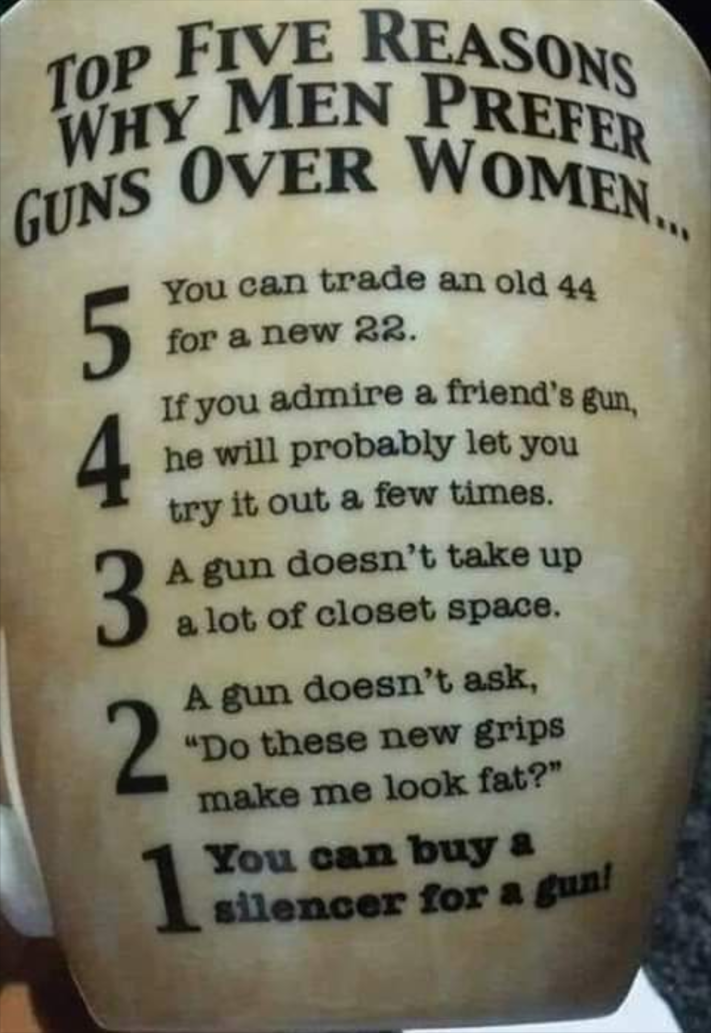 label - Top Five Op Five Reasons Why Men Prees Er Women Guns Over Wo You can trade an old 44 for a new 22. If you admire a friend's gun he will probably let you try it out a few times. A gun doesn't take up a lot of closet space. A gun doesn't ask, "Do th