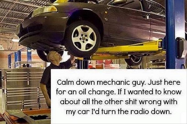 auto repair shop - Calm down mechanic guy. Just here for an oil change. If I wanted to know about all the other shit wrong with my car I'd turn the radio down.