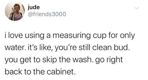 scottish twitter memes - jude i love using a measuring cup for only water. it's , you're still clean bud. you get to skip the wash. go right back to the cabinet.