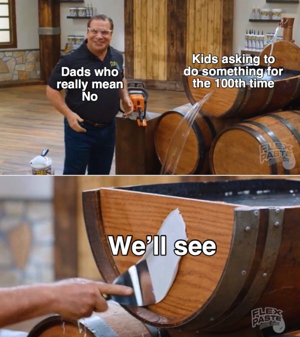 barrel - 13 Iii Dads who really mean No Kids asking to do something for the 100th time We'll see