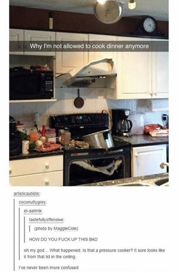 pressure cooker meme - Why I'm not allowed to cook dinner anymore artisticautistic coconuttygrey elaatmik tastefullyoffensive photo by MaggleCole How Do You Fuck Up This Bad oh my god. What happened. Is that a pressure cooker? It sure looks it from that l
