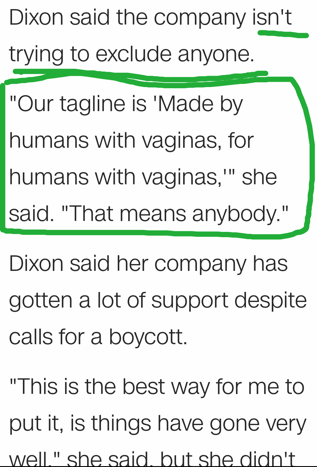 angle - Dixon said the company isn't trying to exclude anyone. "Our tagline is 'Made by humans with vaginas, for humans with vaginas,'" she said. "That means anybody." Til Dixon said her company has gotten a lot of support despite calls for a boycott. "Th