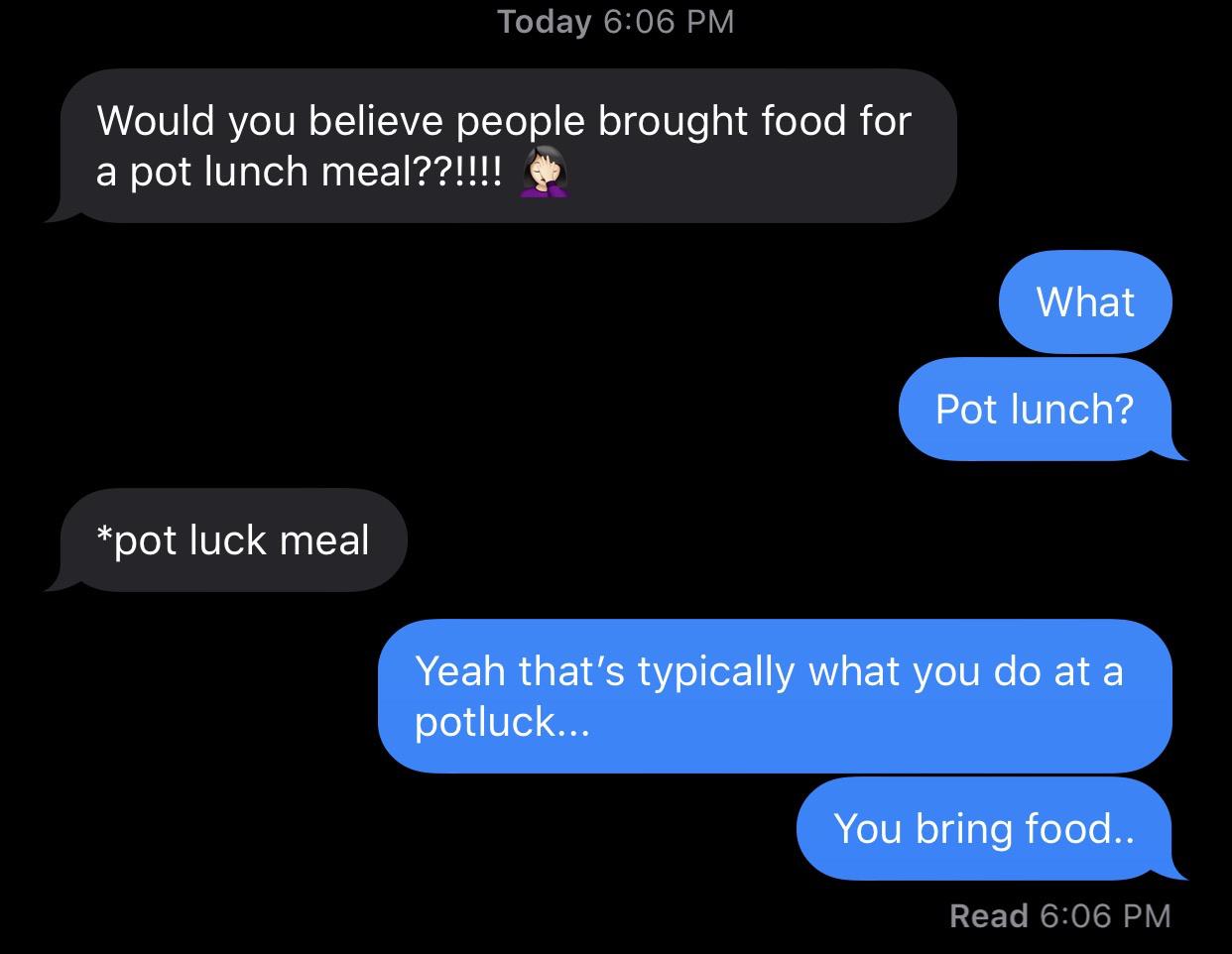 multimedia - Today Would you believe people brought food for a pot lunch meal??!!!! What Pot lunch? pot luck meal Yeah that's typically what you do at a potluck... You bring food.. Read