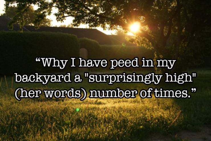 Why I have peed in my backyard a "surprisingly high" her words number of times.