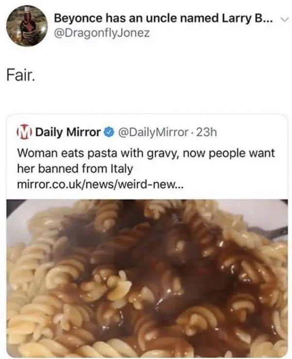 Dish - Beyonce has an uncle named Larry B... V Fair. Daily Mirror Mirror 23h Woman eats pasta with gravy, now people want her banned from Italy mirror.co.uknewsweirdnew...