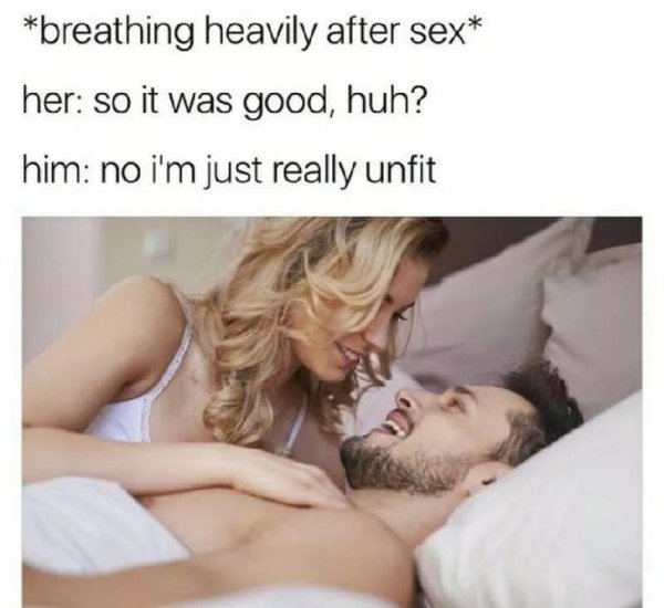 breathing heavily after sex meme - breathing heavily after sex her so it was good, huh? him no i'm just really unfit