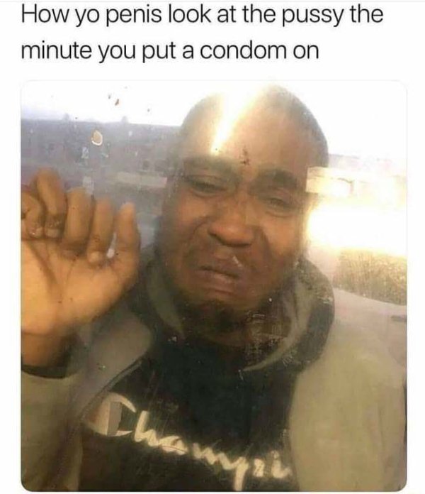 your dick looks in a condom meme - How yo penis look at the pussy the minute you put a condom on