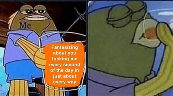 fantasizing meme - Me Fantasizing about you fucking me every second of the day in just about every way
