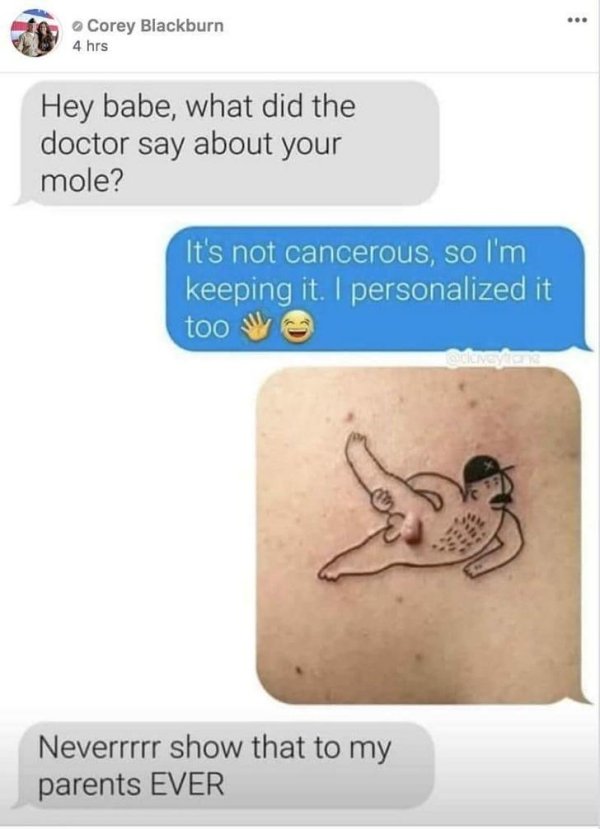 mole tattoos - Corey Blackburn 4 hrs Hey babe, what did the doctor say about your mole? It's not cancerous, so I'm keeping it. I personalized it! too V Neverrrrr show that to my parents Ever