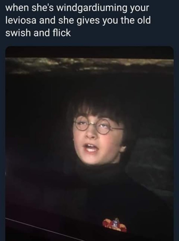 she wingardium leviosa - when she's windgardiuming your leviosa and she gives you the old swish and flick