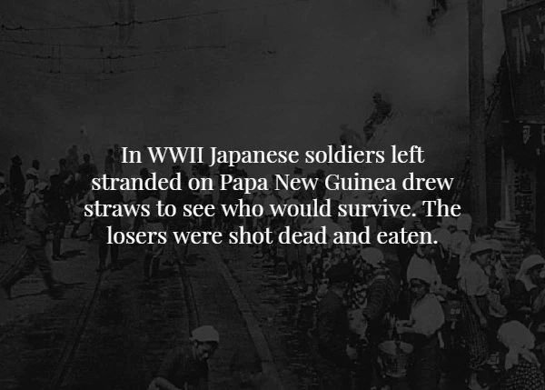 darkness - In Wwii Japanese soldiers left stranded on Papa New Guinea drew straws to see who would survive. The losers were shot dead and eaten.