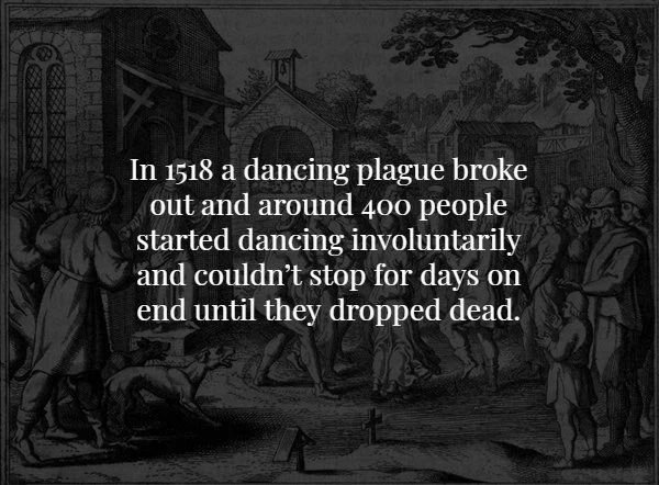 In 1518 a dancing plague broke out and around 400 people started dancing involuntarily and couldn't stop for days on end until they dropped dead.