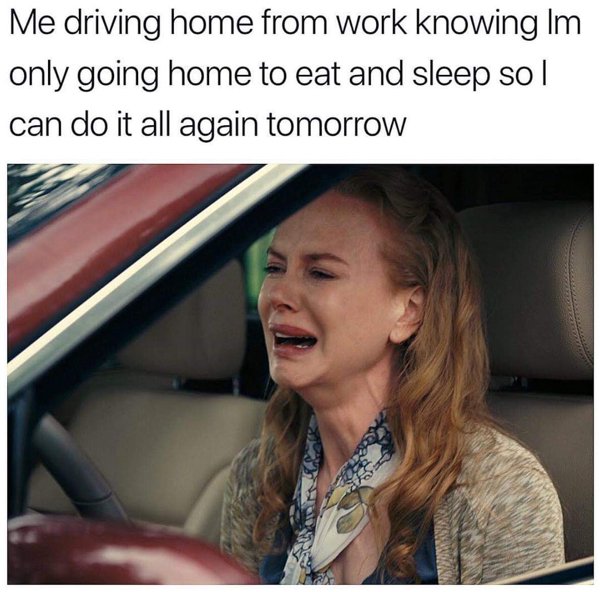 funny work memes - Me driving home from work knowing Im only going home to eat and sleep sol can do it all again tomorrow