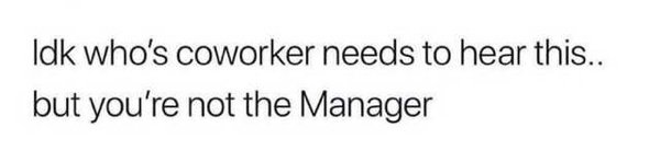 angle - Idk who's coworker needs to hear this.. but you're not the Manager