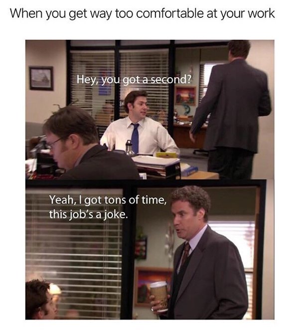 office us memes - When you get way too comfortable at your work Hey, you got a second? Yeah, I got tons of time, this job's a joke. I Thehehe