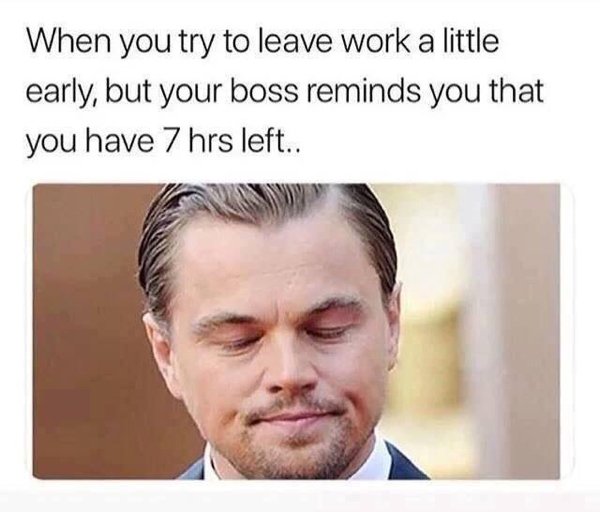 funny boss memes - When you try to leave work a little early, but your boss reminds you that you have 7 hrs left..